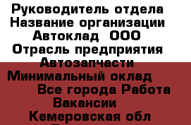 Руководитель отдела › Название организации ­ Автоклад, ООО › Отрасль предприятия ­ Автозапчасти › Минимальный оклад ­ 40 000 - Все города Работа » Вакансии   . Кемеровская обл.,Таштагол г.